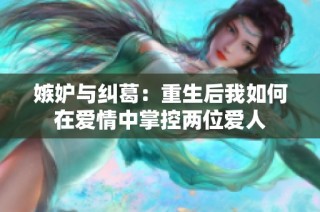 嫉妒与纠葛：重生后我如何在爱情中掌控两位爱人