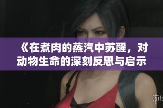 《在煮肉的蒸汽中苏醒，对动物生命的深刻反思与启示》