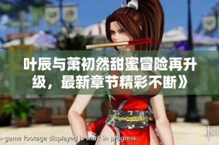 叶辰与萧初然甜蜜冒险再升级，最新章节精彩不断》