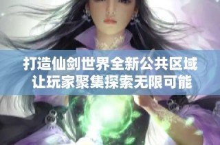 打造仙剑世界全新公共区域 让玩家聚集探索无限可能与冒险樂趣