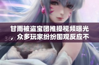 甘雨被盗宝团推搡视频曝光，众多玩家纷纷围观反应不一