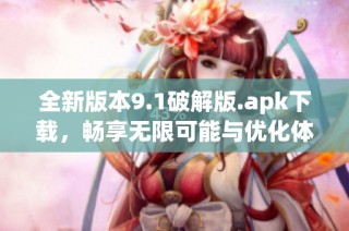 全新版本9.1破解版.apk下载，畅享无限可能与优化体验