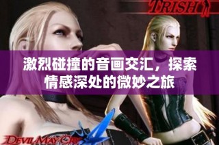 激烈碰撞的音画交汇，探索情感深处的微妙之旅
