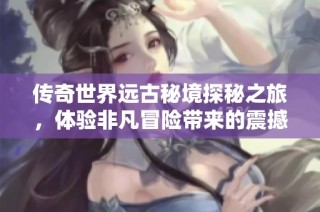 传奇世界远古秘境探秘之旅，体验非凡冒险带来的震撼与惊喜