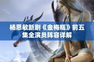 杨思敏新剧《金梅瓶》前五集全演员阵容详解
