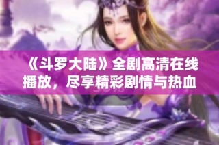 《斗罗大陆》全剧高清在线播放，尽享精彩剧情与热血战斗!