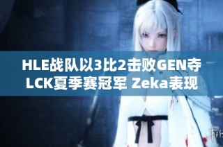 HLE战队以3比2击败GEN夺LCK夏季赛冠军 Zeka表现耀眼勇猛