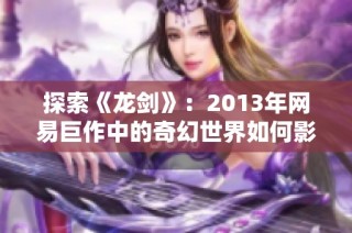 探索《龙剑》：2013年网易巨作中的奇幻世界如何影响玩家的心灵共鸣与体验
