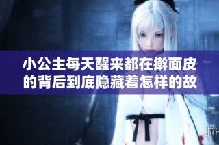 小公主每天醒来都在擀面皮的背后到底隐藏着怎样的故事和意义