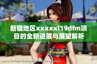 新疆地区xxxxxl19dfm项目的全新进展与展望解析