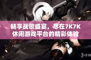 畅享战歌盛宴，尽在7K7K休闲游戏平台的精彩体验