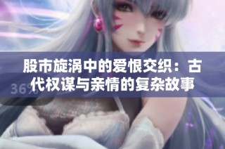 股市旋涡中的爱恨交织：古代权谋与亲情的复杂故事