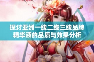 探讨亚洲一线二线三线品牌精华液的品质与效果分析
