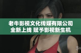 老牛影视文化传媒有限公司全新上线 赋予影视新生机