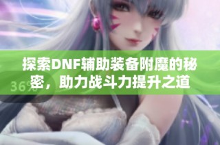 探索DNF辅助装备附魔的秘密，助力战斗力提升之道