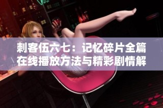 刺客伍六七：记忆碎片全篇在线播放方法与精彩剧情解析