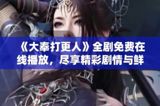 《大奉打更人》全剧免费在线播放，尽享精彩剧情与鲜活角色