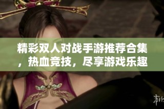 精彩双人对战手游推荐合集，热血竞技，尽享游戏乐趣