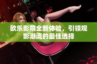 欧乐影院全新体验，引领观影潮流的最佳选择