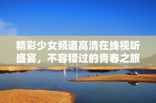 精彩少女频道高清在线视听盛宴，不容错过的青春之旅