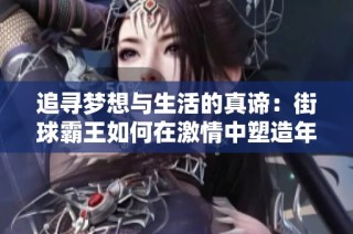 追寻梦想与生活的真谛：街球霸王如何在激情中塑造年轻人的篮球之路