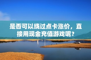 是否可以绕过点卡涨价，直接用现金充值游戏呢？