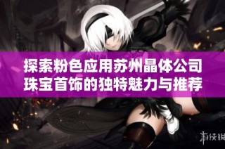 探索粉色应用苏州晶体公司珠宝首饰的独特魅力与推荐建议