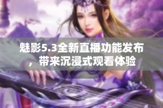 魅影5.3全新直播功能发布，带来沉浸式观看体验