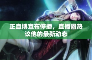 正直博宣布停播，直播圈热议他的最新动态