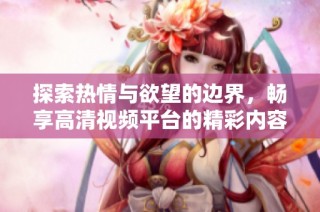 探索热情与欲望的边界，畅享高清视频平台的精彩内容