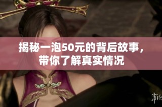 揭秘一泡50元的背后故事，带你了解真实情况