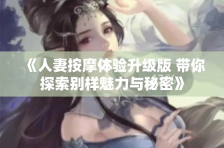 《人妻按摩体验升级版 带你探索别样魅力与秘密》