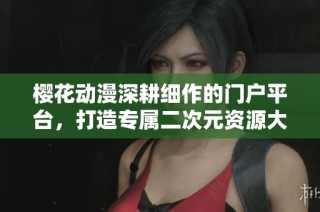 樱花动漫深耕细作的门户平台，打造专属二次元资源大集汇