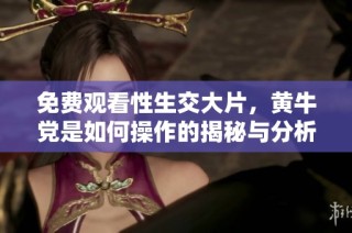 免费观看性生交大片，黄牛党是如何操作的揭秘与分析