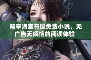 畅享海棠书屋免费小说，无广告无烦恼的阅读体验 