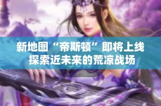 新地图“帝斯顿”即将上线 探索近未来的荒凉战场