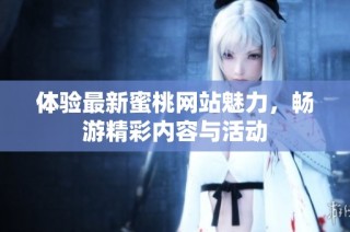 体验最新蜜桃网站魅力，畅游精彩内容与活动