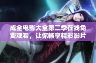 成全电影大全第二季在线免费观看，让你畅享精彩影片之旅