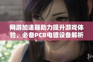 网游加速器助力提升游戏体验，必备PCB电镀设备解析