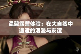 温馨露营体验：在大自然中邂逅的浪漫与友谊