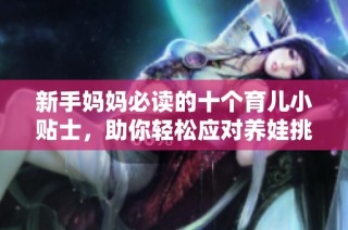 新手妈妈必读的十个育儿小贴士，助你轻松应对养娃挑战
