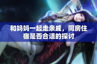 和妈妈一起走亲戚，同房住宿是否合适的探讨