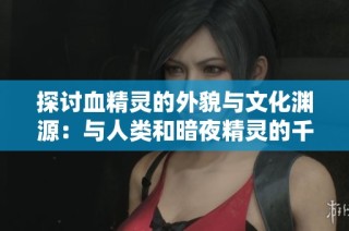 探讨血精灵的外貌与文化渊源：与人类和暗夜精灵的千丝万缕联系