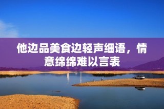 他边品美食边轻声细语，情意绵绵难以言表
