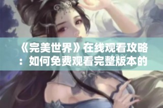 《完美世界》在线观看攻略：如何免费观看完整版本的秘诀分享