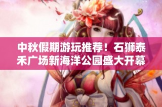 中秋假期游玩推荐！石狮泰禾广场新海洋公园盛大开幕等你来探访