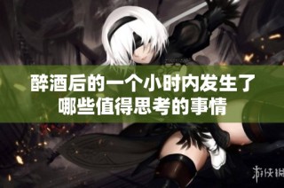 醉酒后的一个小时内发生了哪些值得思考的事情