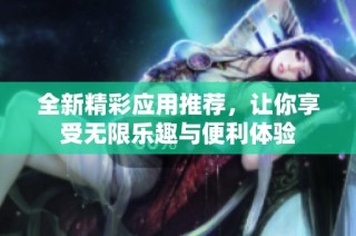 全新精彩应用推荐，让你享受无限乐趣与便利体验