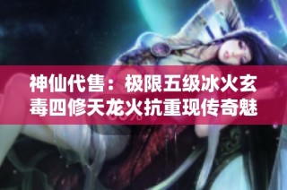 神仙代售：极限五级冰火玄毒四修天龙火抗重现传奇魅力