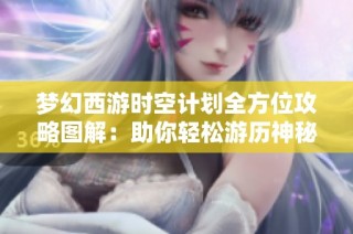 梦幻西游时空计划全方位攻略图解：助你轻松游历神秘江湖世界